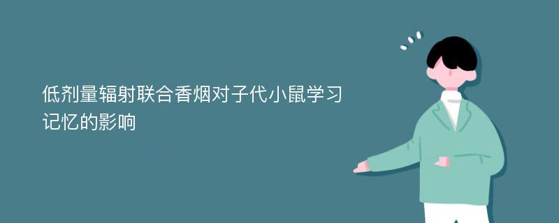 低剂量辐射联合香烟对子代小鼠学习记忆的影响