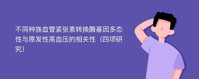 不同种族血管紧张素转换酶基因多态性与原发性高血压的相关性（四项研究）