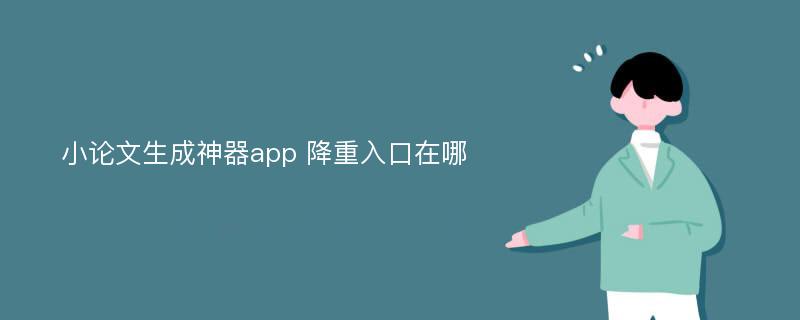 小论文生成神器app 降重入口在哪