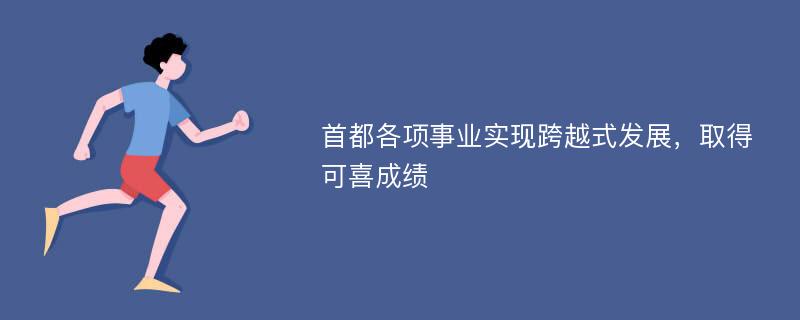 首都各项事业实现跨越式发展，取得可喜成绩