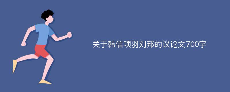 关于韩信项羽刘邦的议论文700字