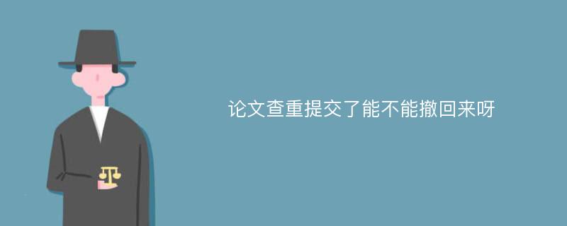 论文查重提交了能不能撤回来呀