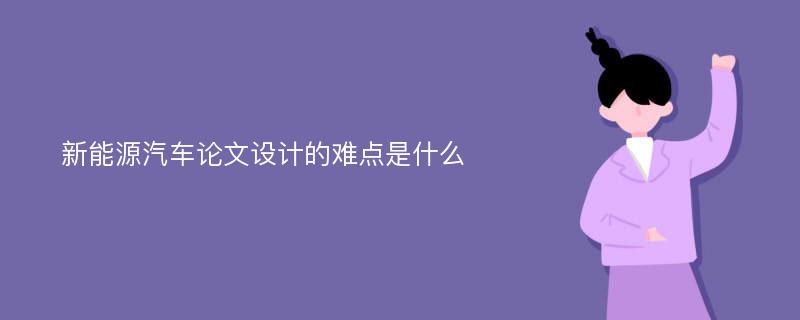 新能源汽车论文设计的难点是什么