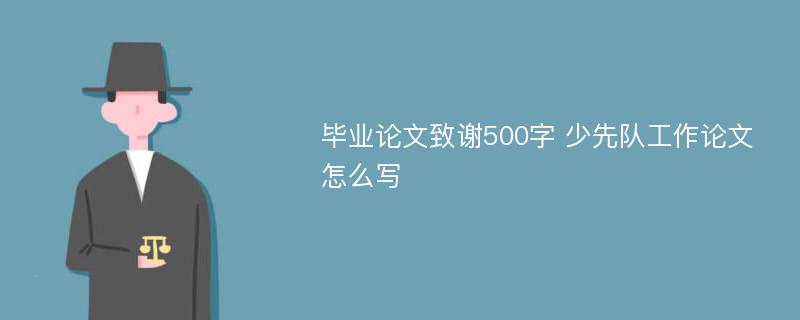 毕业论文致谢500字 少先队工作论文怎么写