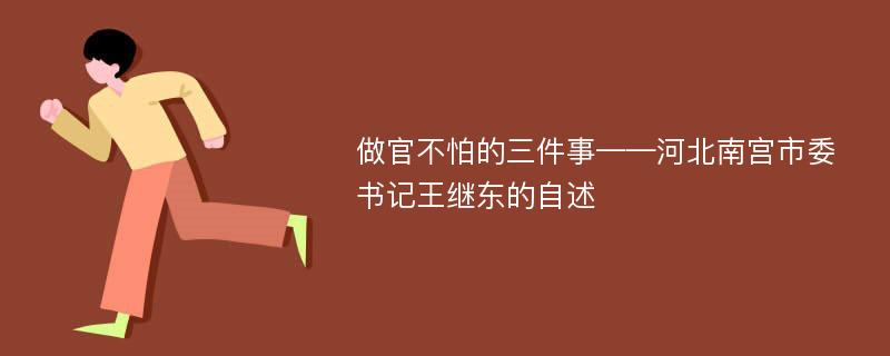 做官不怕的三件事——河北南宫市委书记王继东的自述