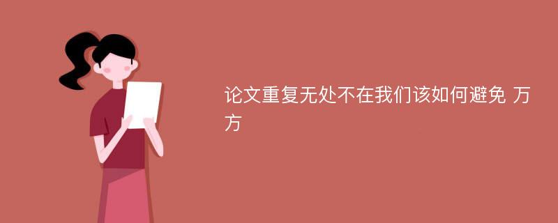 论文重复无处不在我们该如何避免 万方