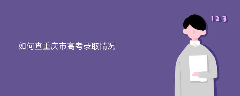 如何查重庆市高考录取情况