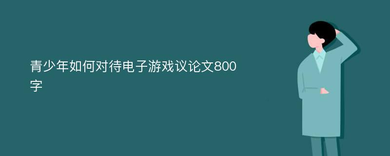 青少年如何对待电子游戏议论文800字