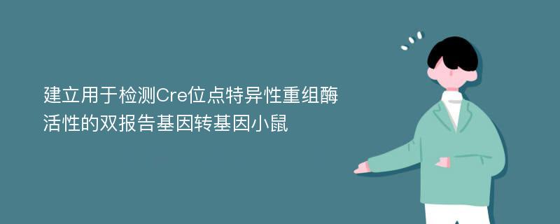 建立用于检测Cre位点特异性重组酶活性的双报告基因转基因小鼠