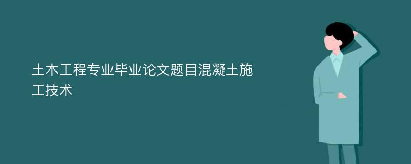 土木工程专业毕业论文题目混凝土施工技术