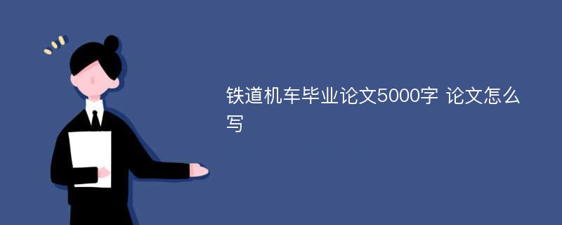 铁道机车毕业论文5000字 论文怎么写