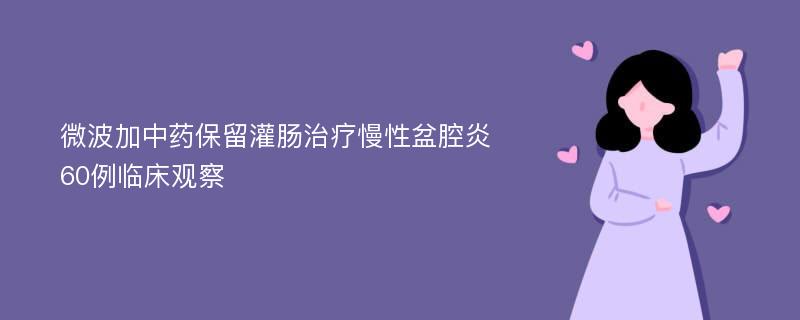 微波加中药保留灌肠治疗慢性盆腔炎60例临床观察