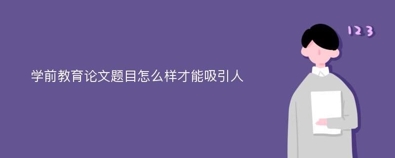 学前教育论文题目怎么样才能吸引人