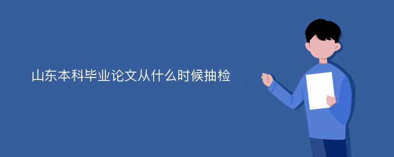 山东本科毕业论文从什么时候抽检