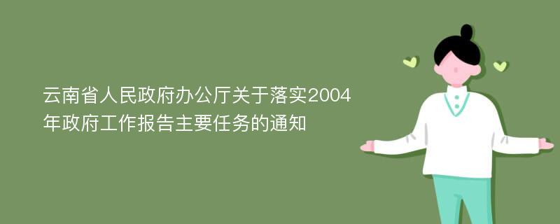 云南省人民政府办公厅关于落实2004年政府工作报告主要任务的通知