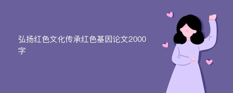 弘扬红色文化传承红色基因论文2000字