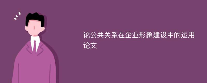 论公共关系在企业形象建设中的运用论文