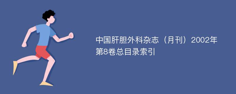 中国肝胆外科杂志（月刊）2002年第8卷总目录索引