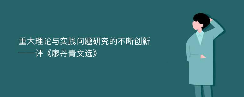 重大理论与实践问题研究的不断创新——评《廖丹青文选》