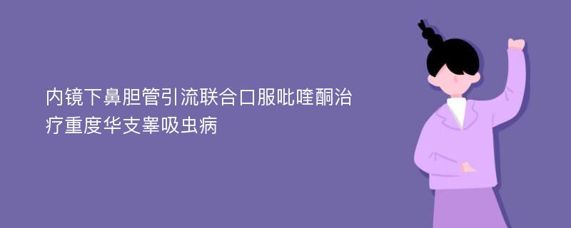 内镜下鼻胆管引流联合口服吡喹酮治疗重度华支睾吸虫病