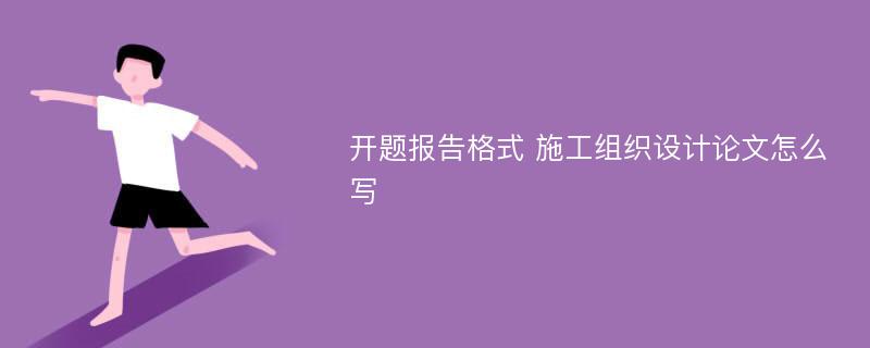 开题报告格式 施工组织设计论文怎么写