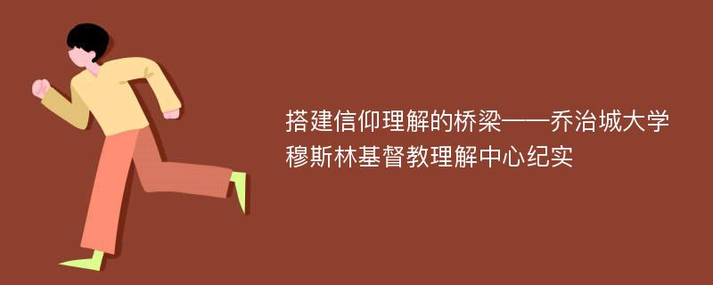 搭建信仰理解的桥梁——乔治城大学穆斯林基督教理解中心纪实