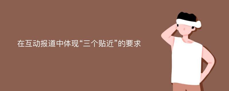 在互动报道中体现“三个贴近”的要求