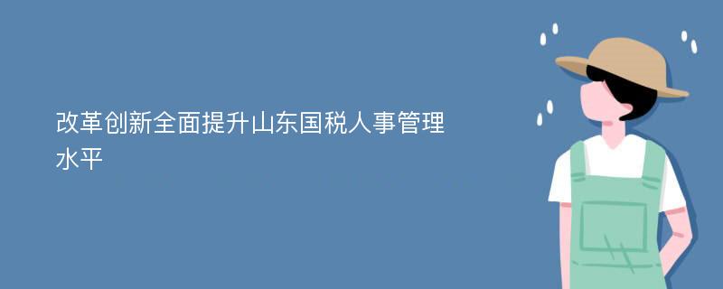 改革创新全面提升山东国税人事管理水平