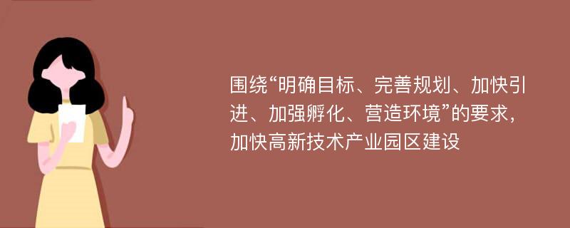 围绕“明确目标、完善规划、加快引进、加强孵化、营造环境”的要求，加快高新技术产业园区建设