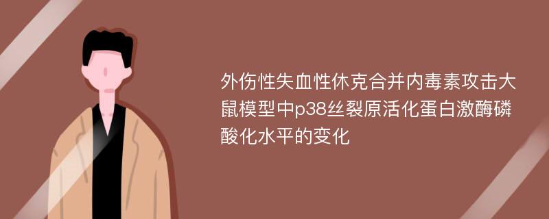 外伤性失血性休克合并内毒素攻击大鼠模型中p38丝裂原活化蛋白激酶磷酸化水平的变化