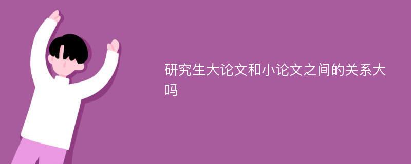 研究生大论文和小论文之间的关系大吗