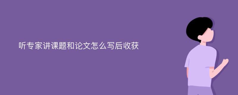 听专家讲课题和论文怎么写后收获