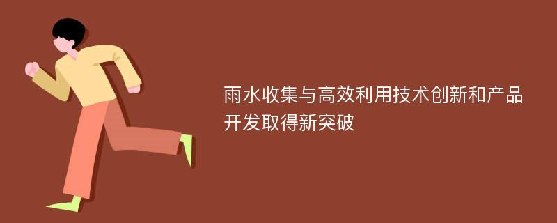 雨水收集与高效利用技术创新和产品开发取得新突破