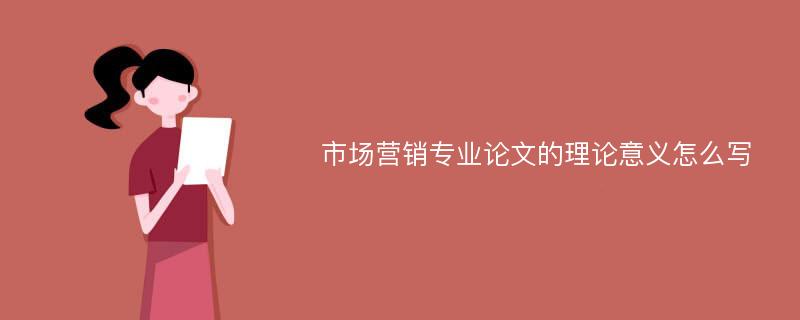 市场营销专业论文的理论意义怎么写