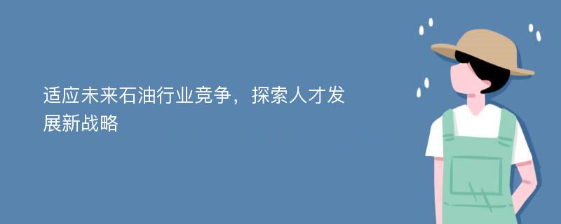 适应未来石油行业竞争，探索人才发展新战略