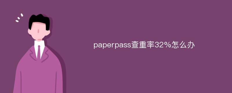 paperpass查重率32%怎么办