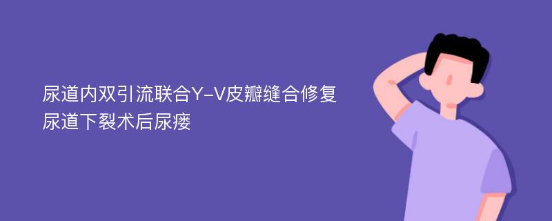 尿道内双引流联合Y-V皮瓣缝合修复尿道下裂术后尿瘘