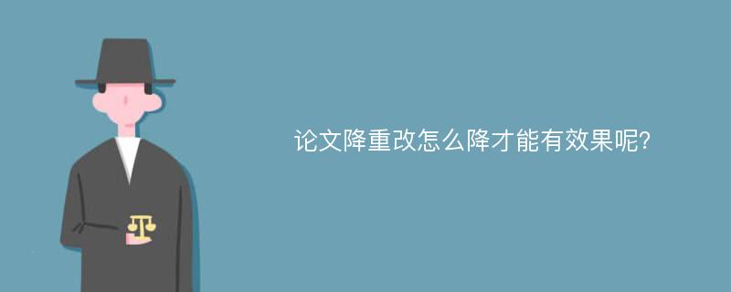 论文降重改怎么降才能有效果呢？