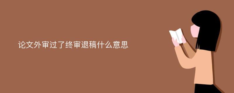 论文外审过了终审退稿什么意思