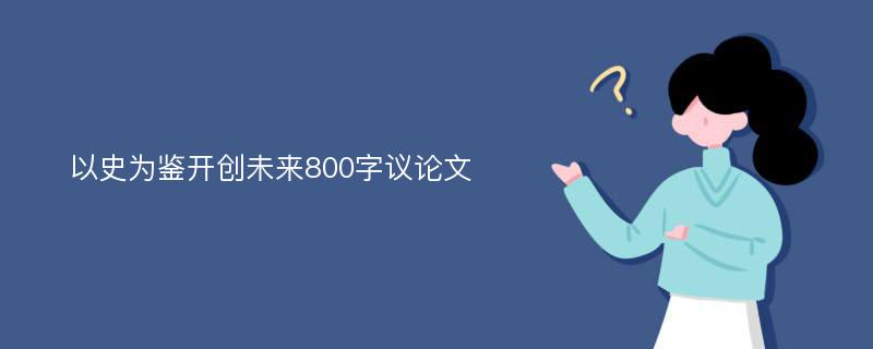 以史为鉴开创未来800字议论文