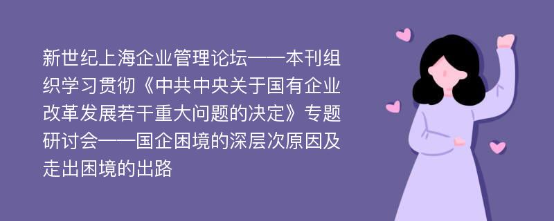 新世纪上海企业管理论坛——本刊组织学习贯彻《中共中央关于国有企业改革发展若干重大问题的决定》专题研讨会——国企困境的深层次原因及走出困境的出路