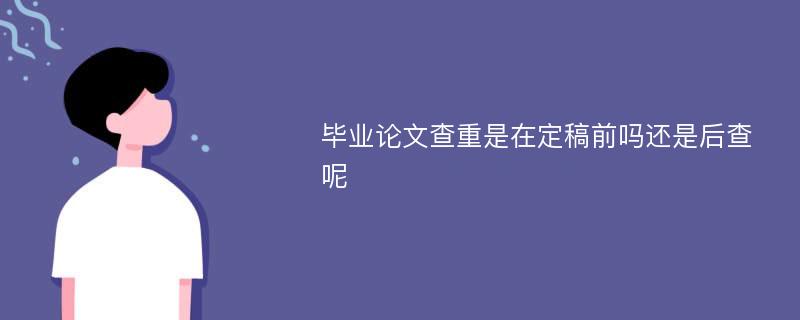 毕业论文查重是在定稿前吗还是后查呢