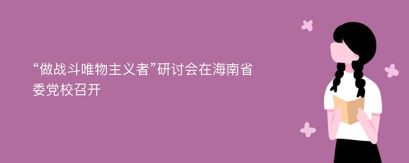 “做战斗唯物主义者”研讨会在海南省委党校召开