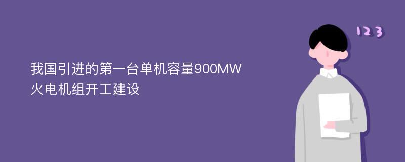 我国引进的第一台单机容量900MW火电机组开工建设