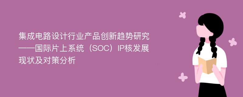 集成电路设计行业产品创新趋势研究——国际片上系统（SOC）IP核发展现状及对策分析