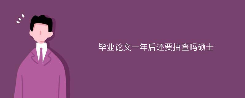 毕业论文一年后还要抽查吗硕士