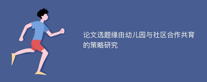 论文选题缘由幼儿园与社区合作共育的策略研究