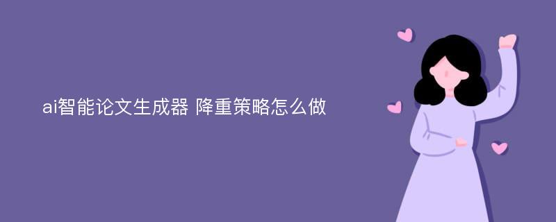 ai智能论文生成器 降重策略怎么做