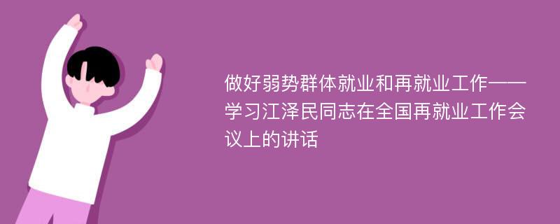 做好弱势群体就业和再就业工作——学习江泽民同志在全国再就业工作会议上的讲话