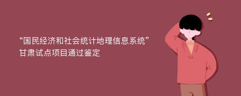 “国民经济和社会统计地理信息系统”甘肃试点项目通过鉴定